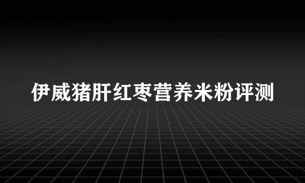 伊威猪肝红枣营养米粉评测