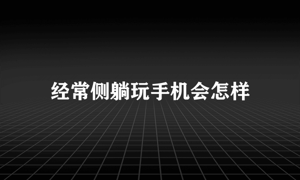 经常侧躺玩手机会怎样