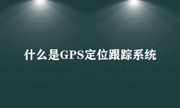 什么是GPS定位跟踪系统