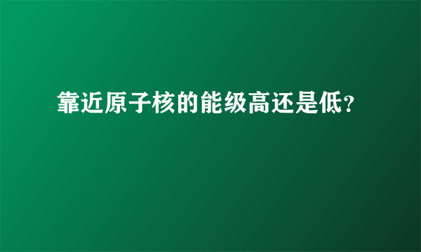 靠近原子核的能级高还是低？