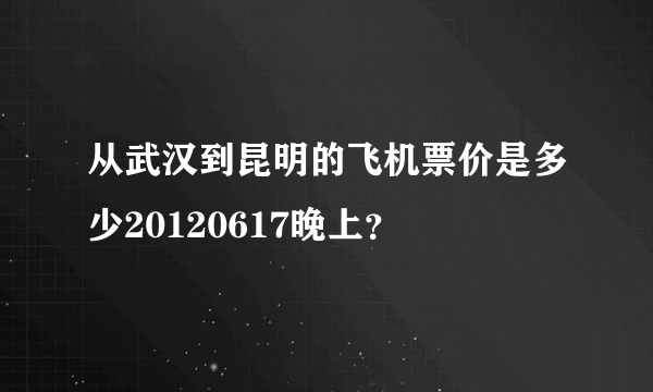 从武汉到昆明的飞机票价是多少20120617晚上？