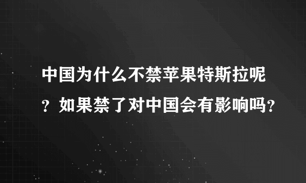 中国为什么不禁苹果特斯拉呢？如果禁了对中国会有影响吗？