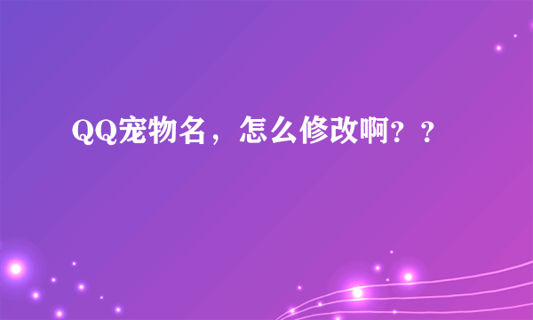 QQ宠物名，怎么修改啊？？