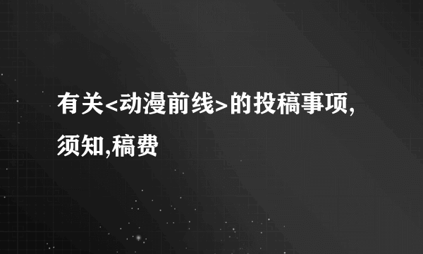 有关<动漫前线>的投稿事项,须知,稿费