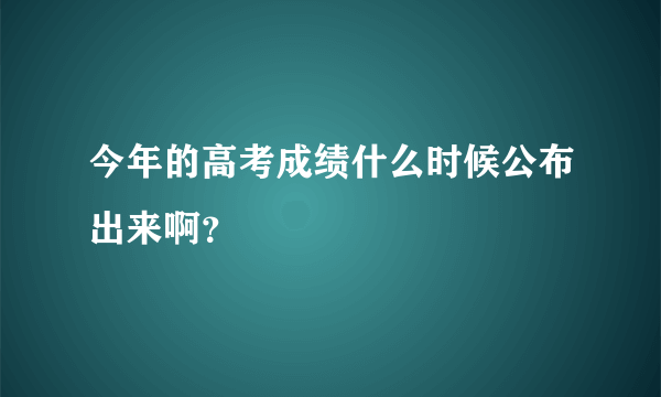 今年的高考成绩什么时候公布出来啊？