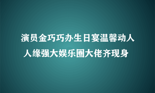 演员金巧巧办生日宴温馨动人 人缘强大娱乐圈大佬齐现身