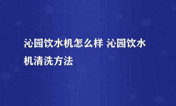 沁园饮水机怎么样 沁园饮水机清洗方法