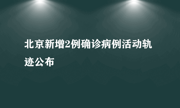 北京新增2例确诊病例活动轨迹公布