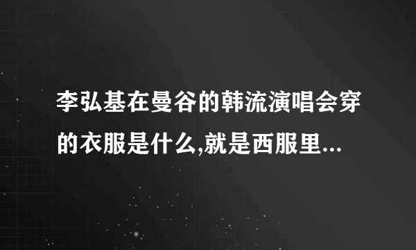 李弘基在曼谷的韩流演唱会穿的衣服是什么,就是西服里面的那一件