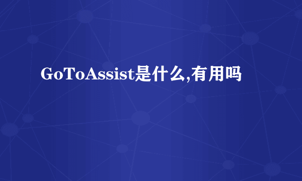 GoToAssist是什么,有用吗