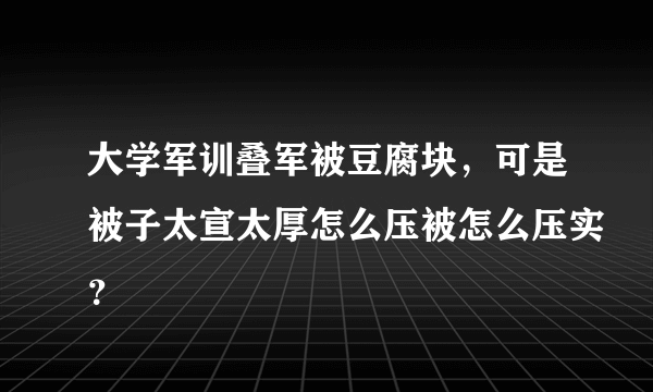 大学军训叠军被豆腐块，可是被子太宣太厚怎么压被怎么压实？