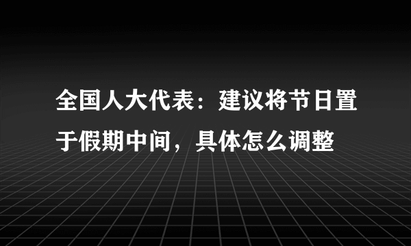 全国人大代表：建议将节日置于假期中间，具体怎么调整