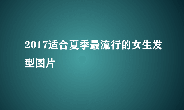 2017适合夏季最流行的女生发型图片