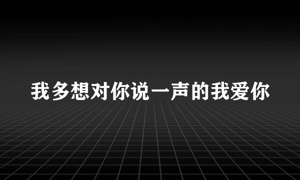 我多想对你说一声的我爱你