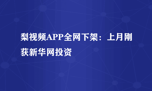 梨视频APP全网下架：上月刚获新华网投资