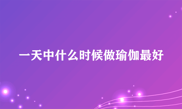 一天中什么时候做瑜伽最好