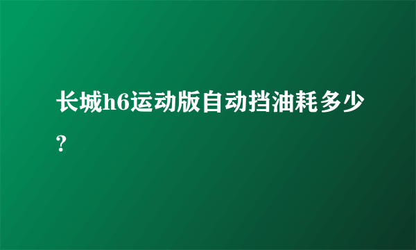 长城h6运动版自动挡油耗多少?