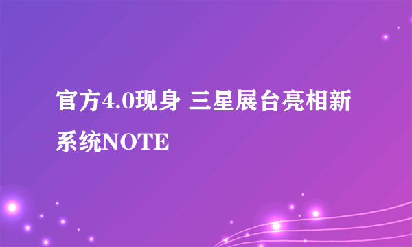 官方4.0现身 三星展台亮相新系统NOTE