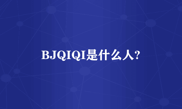 BJQIQI是什么人?