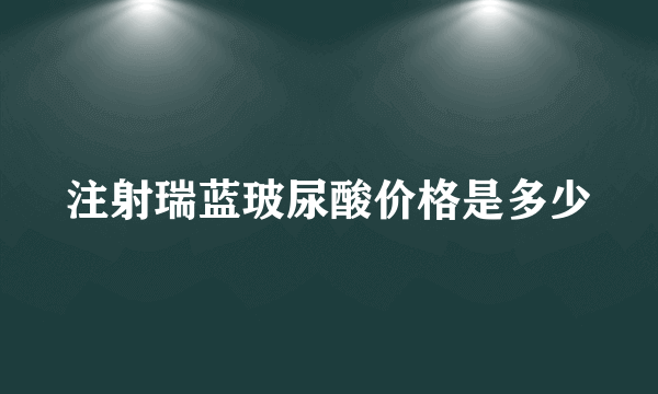 注射瑞蓝玻尿酸价格是多少