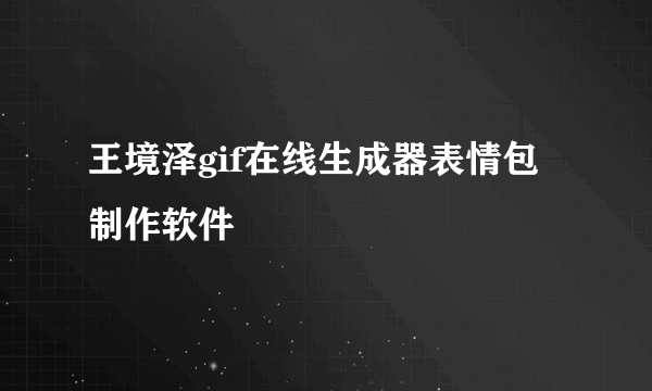 王境泽gif在线生成器表情包制作软件