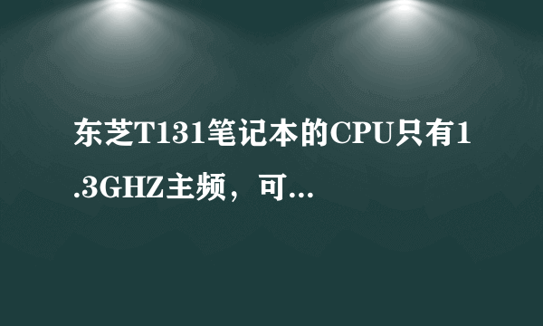 东芝T131笔记本的CPU只有1.3GHZ主频，可不可以更换或者升级呢？ 有晓得的高手赐教下，谢了！