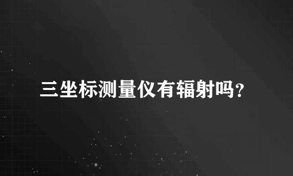 三坐标测量仪有辐射吗？