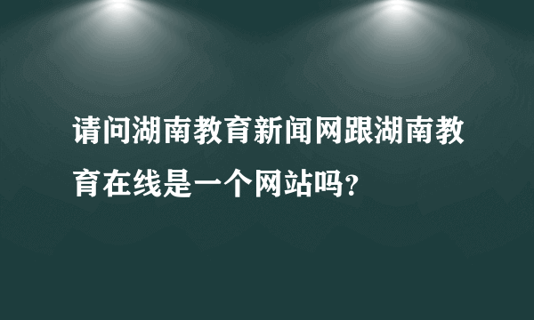 请问湖南教育新闻网跟湖南教育在线是一个网站吗？