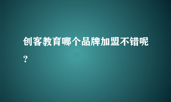 创客教育哪个品牌加盟不错呢？