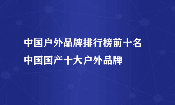 中国户外品牌排行榜前十名 中国国产十大户外品牌