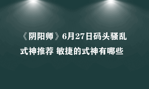 《阴阳师》6月27日码头骚乱式神推荐 敏捷的式神有哪些