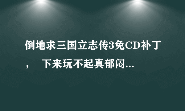 倒地求三国立志传3免CD补丁，  下来玩不起真郁闷啊， 哪个大侠帮帮忙，谢谢