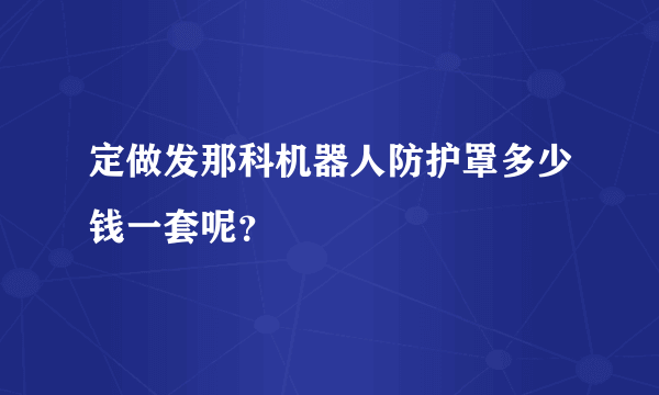 定做发那科机器人防护罩多少钱一套呢？