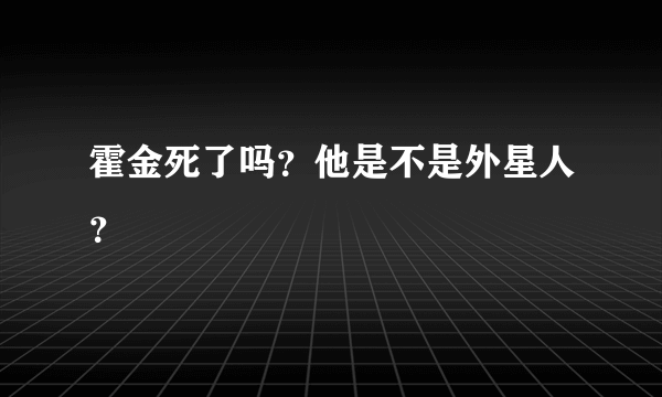 霍金死了吗？他是不是外星人？