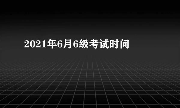 2021年6月6级考试时间