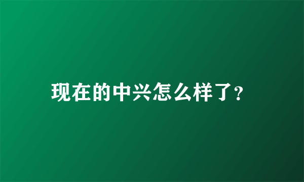 现在的中兴怎么样了？