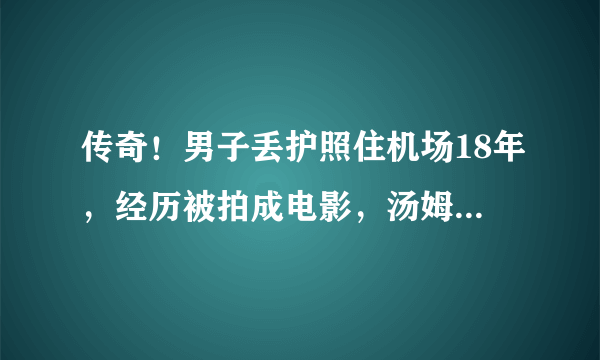 传奇！男子丢护照住机场18年，经历被拍成电影，汤姆·汉克斯是主演