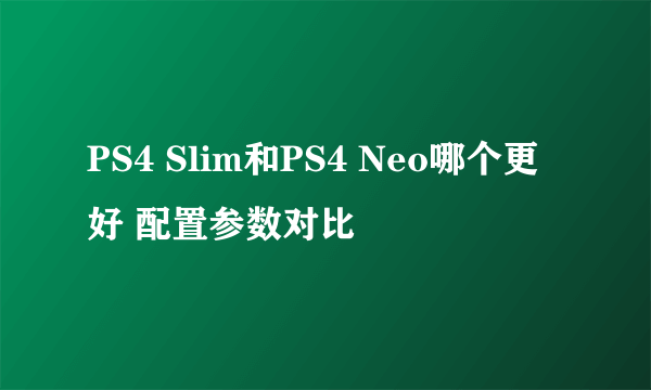 PS4 Slim和PS4 Neo哪个更好 配置参数对比