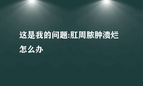 这是我的问题:肛周脓肿溃烂怎么办