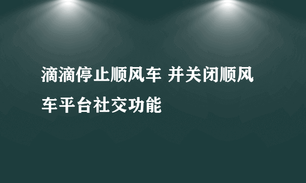 滴滴停止顺风车 并关闭顺风车平台社交功能