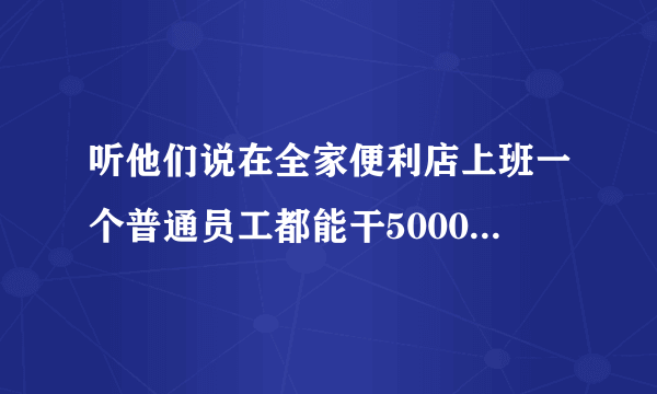 听他们说在全家便利店上班一个普通员工都能干5000多是怎么干的？