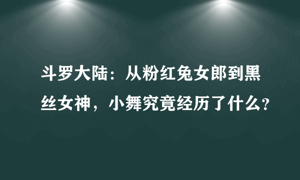 斗罗大陆：从粉红兔女郎到黑丝女神，小舞究竟经历了什么？