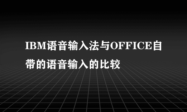 IBM语音输入法与OFFICE自带的语音输入的比较