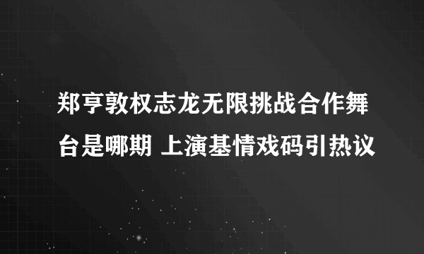 郑亨敦权志龙无限挑战合作舞台是哪期 上演基情戏码引热议