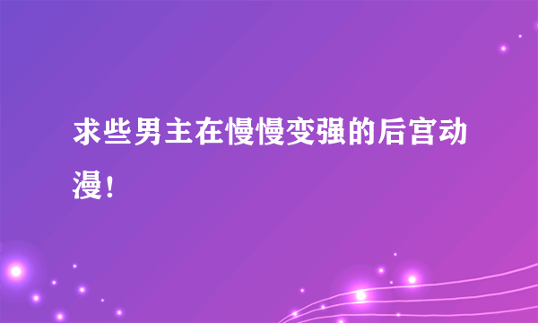 求些男主在慢慢变强的后宫动漫！