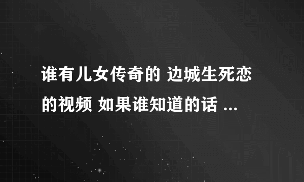 谁有儿女传奇的 边城生死恋的视频 如果谁知道的话 请告诉我 谢谢~