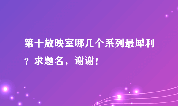 第十放映室哪几个系列最犀利？求题名，谢谢！