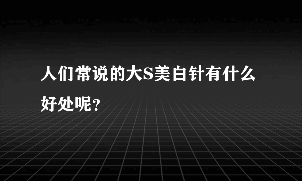 人们常说的大S美白针有什么好处呢？