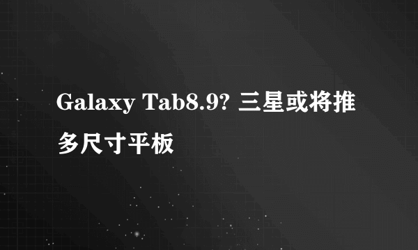 Galaxy Tab8.9? 三星或将推多尺寸平板