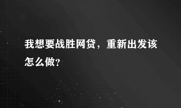 我想要战胜网贷，重新出发该怎么做？